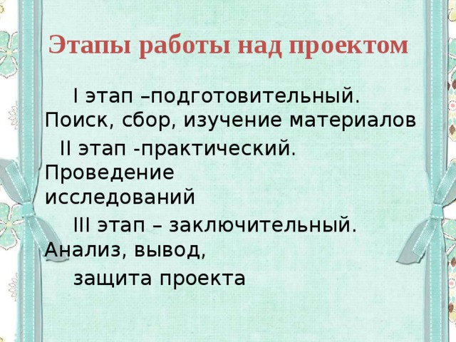 Этапы работы над проектом  I этап –подготовительный. Поиск, сбор, изучение материалов  II этап -практический. Проведение исследований  III этап – заключительный. Анализ, вывод,  защита проекта 