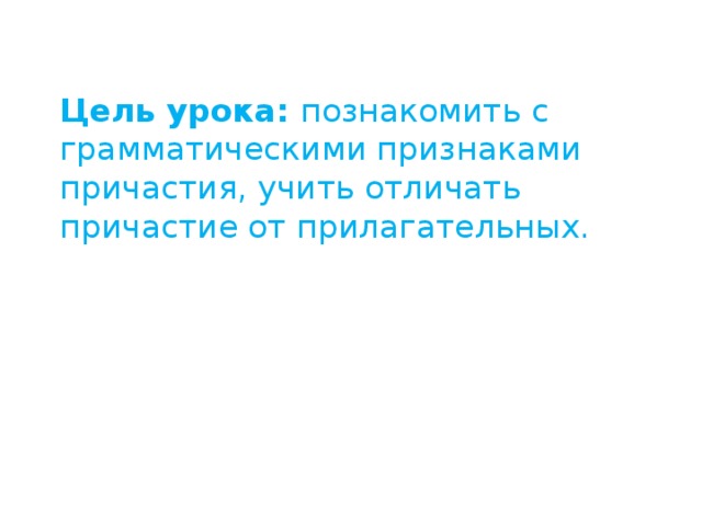 Цель урока: познакомить с грамматическими признаками причастия, учить отличать причастие от прилагательных. 