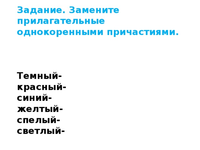         Задание. Замените прилагательные однокоренными причастиями.     Темный-  красный-  синий-  желтый-  спелый-  светлый- 