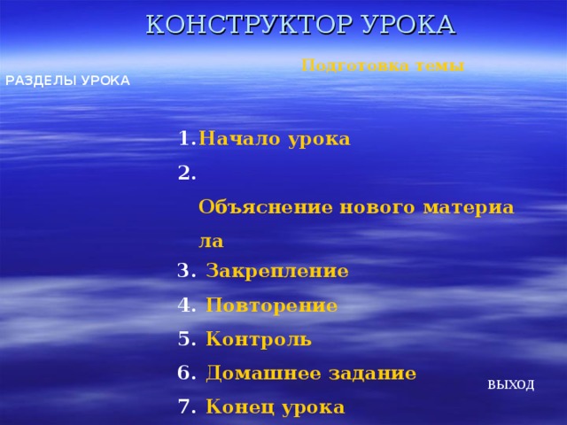 КОНСТРУКТОР УРОКА Подготовка темы РАЗДЕЛЫ УРОКА Начало урока  Объяснение нового материала  Закрепление  Повторение  Контроль  Домашнее задание  Конец урока ВЫХОД  