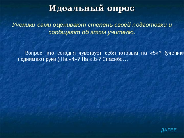 Идеальный опрос Ученики сами оценивают степень своей подготовки и сообщают об этом учителю. Вопрос: кто сегодня чувствует себя готовым на «5»? (ученики поднимают руки.) На «4»? На «3»? Спасибо… ДАЛЕЕ 