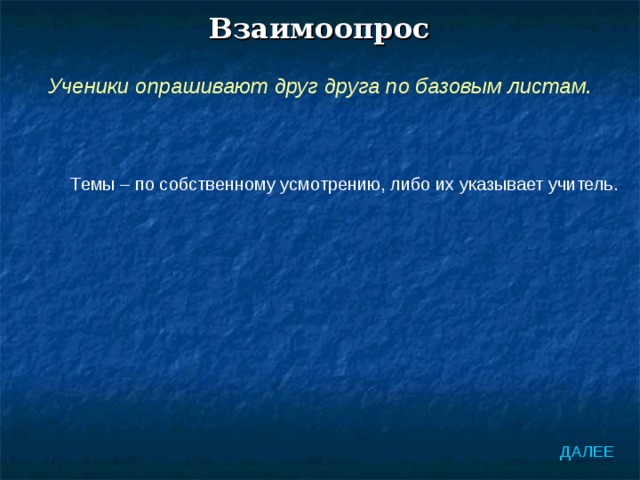 Взаимоопрос Ученики опрашивают друг друга по базовым листам. Темы – по собственному усмотрению, либо их указывает учитель. ДАЛЕЕ 