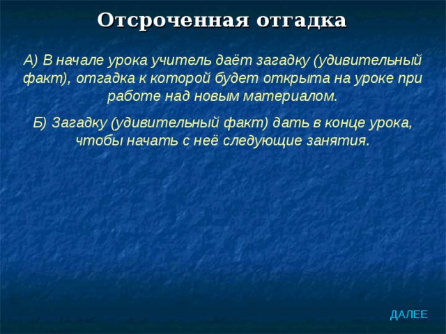 Отсроченная отгадка А) В начале урока учитель даёт загадку (удивительный факт), отгадка к которой будет открыта на уроке при работе над новым материалом. Б) Загадку (удивительный факт) дать в конце урока, чтобы начать с неё следующие занятия. ДАЛЕЕ 