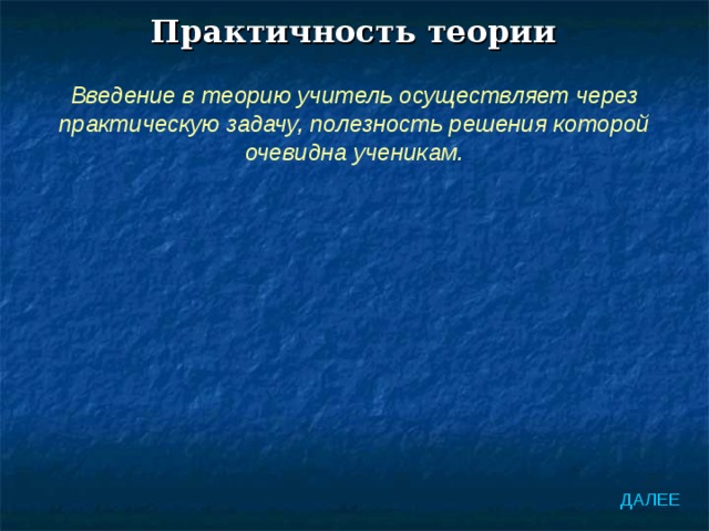 Практичность теории Введение в теорию учитель осуществляет через практическую задачу, полезность решения которой очевидна ученикам. ДАЛЕЕ 