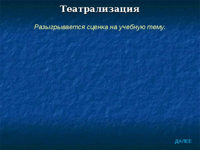Театрализация Разыгрывается сценка на учебную тему. ДАЛЕЕ 
