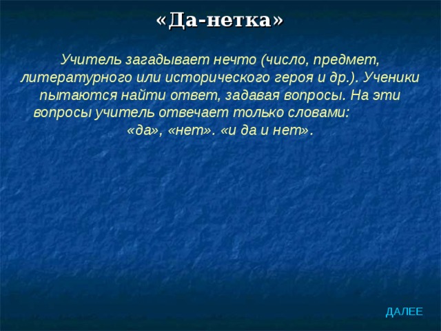 «Да-нетка» Учитель загадывает нечто (число, предмет, литературного или исторического героя и др.). Ученики пытаются найти ответ, задавая вопросы. На эти вопросы учитель отвечает только словами: «да», «нет». «и да и нет». ДАЛЕЕ 
