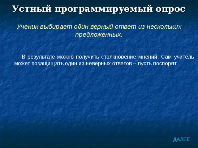 Устный программируемый опрос Ученик выбирает один верный ответ из нескольких предложенных. В результате можно получить столкновение мнений. Сам учитель может позащищать один из неверных ответов – пусть поспорят. ДАЛЕЕ 