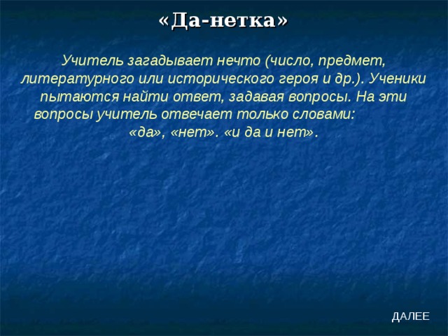 «Да-нетка» Учитель загадывает нечто (число, предмет, литературного или исторического героя и др.). Ученики пытаются найти ответ, задавая вопросы. На эти вопросы учитель отвечает только словами: «да», «нет». «и да и нет». ДАЛЕЕ 