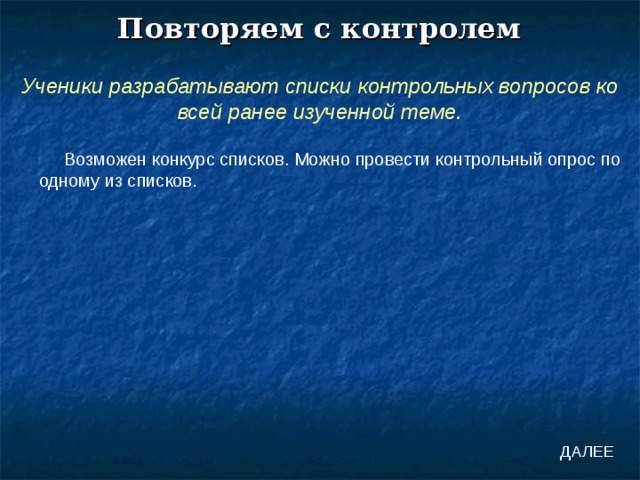 Повторяем с контролем Ученики разрабатывают списки контрольных вопросов ко всей ранее изученной теме. Возможен конкурс списков. Можно провести контрольный опрос по одному из списков. ДАЛЕЕ 