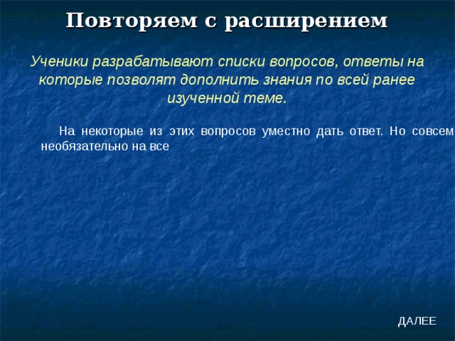 Повторяем с расширением Ученики разрабатывают списки вопросов, ответы на которые позволят дополнить знания по всей ранее изученной теме. На некоторые из этих вопросов уместно дать ответ. Но совсем необязательно на все ДАЛЕЕ 