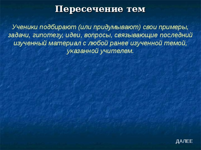Пересечение тем Ученики подбирают (или придумывают) свои примеры, задачи, гипотезу, идеи, вопросы, связывающие последний изученный материал с любой ранее изученной темой, указанной учителем. ДАЛЕЕ 