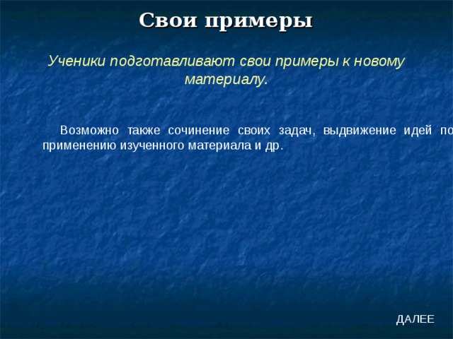 Свои примеры Ученики подготавливают свои примеры к новому материалу. Возможно также сочинение своих задач, выдвижение идей по применению изученного материала и др. ДАЛЕЕ 