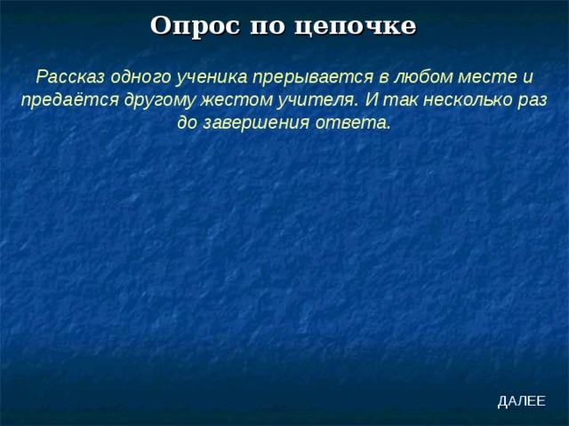 Опрос по цепочке Рассказ одного ученика прерывается в любом месте и предаётся другому жестом учителя. И так несколько раз до завершения ответа. ДАЛЕЕ 
