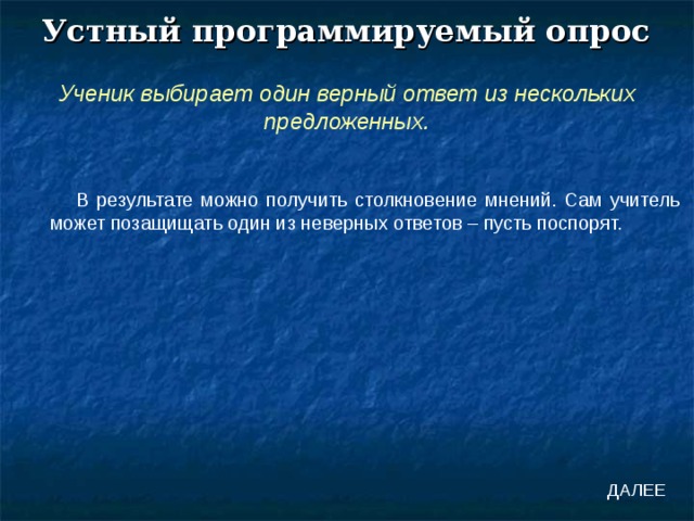 Устный программируемый опрос Ученик выбирает один верный ответ из нескольких предложенных. В результате можно получить столкновение мнений. Сам учитель может позащищать один из неверных ответов – пусть поспорят. ДАЛЕЕ 