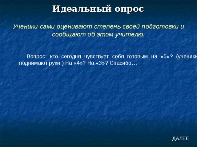 Идеальный опрос Ученики сами оценивают степень своей подготовки и сообщают об этом учителю. Вопрос: кто сегодня чувствует себя готовым на «5»? (ученики поднимают руки.) На «4»? На «3»? Спасибо… ДАЛЕЕ 