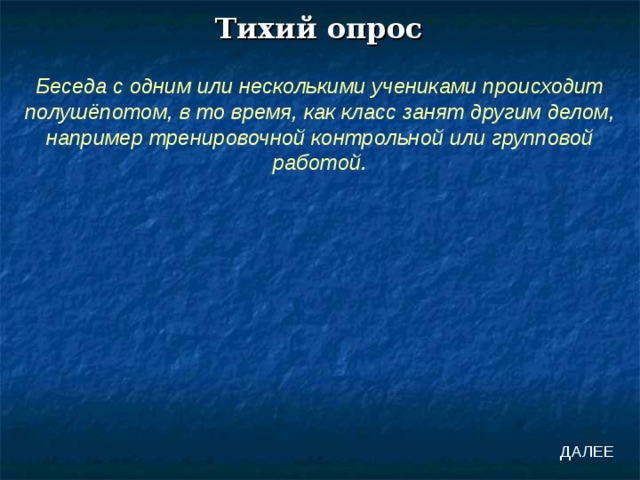 Тихий опрос Беседа с одним или несколькими учениками происходит полушёпотом, в то время, как класс занят другим делом, например тренировочной контрольной или групповой работой. ДАЛЕЕ 