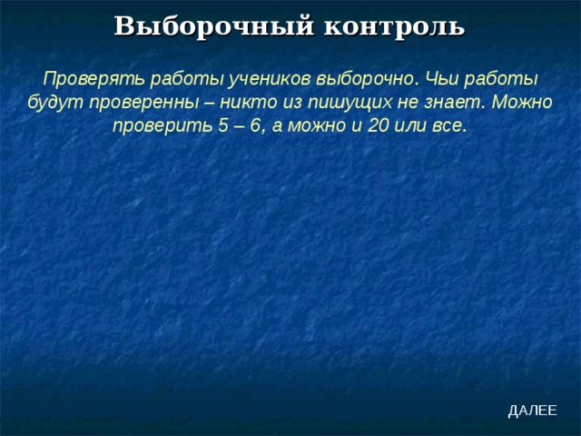 Выборочный контроль Проверять работы учеников выборочно. Чьи работы будут проверенны – никто из пишущих не знает. Можно проверить 5 – 6, а можно и 20 или все. ДАЛЕЕ 