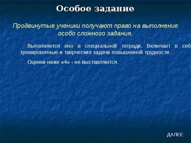 Особое задание Продвинутые ученики получают право на выполнение особо сложного задания. Выполняется оно в специальной тетради. Включает в себя тренировочные и творческие задачи повышенной трудности. Оценки ниже «4» - не выставляются. ДАЛЕЕ 