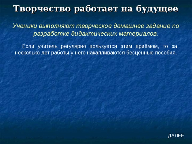 Творчество работает на будущее Ученики выполняют творческое домашнее задание по разработке дидактических материалов. Если учитель регулярно пользуется этим приёмом, то за несколько лет работы у него накапливаются бесценные пособия. ДАЛЕЕ 
