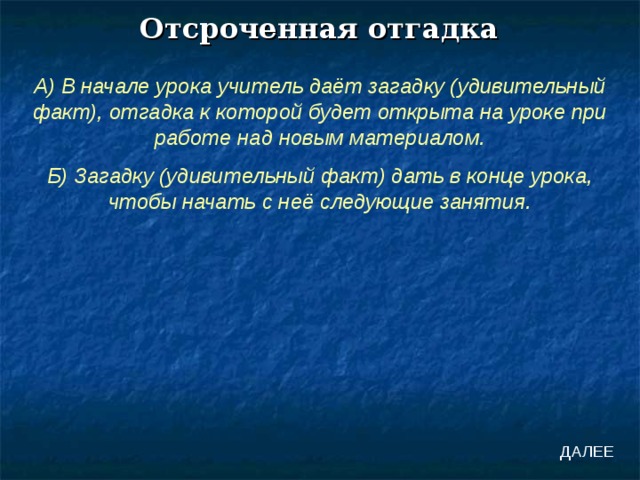 Отсроченная отгадка А) В начале урока учитель даёт загадку (удивительный факт), отгадка к которой будет открыта на уроке при работе над новым материалом. Б) Загадку (удивительный факт) дать в конце урока, чтобы начать с неё следующие занятия. ДАЛЕЕ 