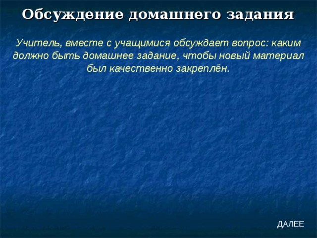 Обсуждение домашнего задания Учитель, вместе с учащимися обсуждает вопрос: каким должно быть домашнее задание, чтобы новый материал был качественно закреплён. ДАЛЕЕ 