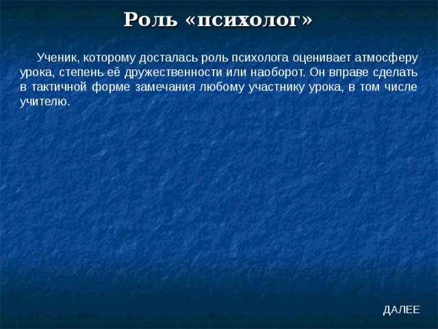 Роль «психолог» Ученик, которому досталась роль психолога оценивает атмосферу урока, степень её дружественности или наоборот. Он вправе сделать в тактичной форме замечания любому участнику урока, в том числе учителю. ДАЛЕЕ 