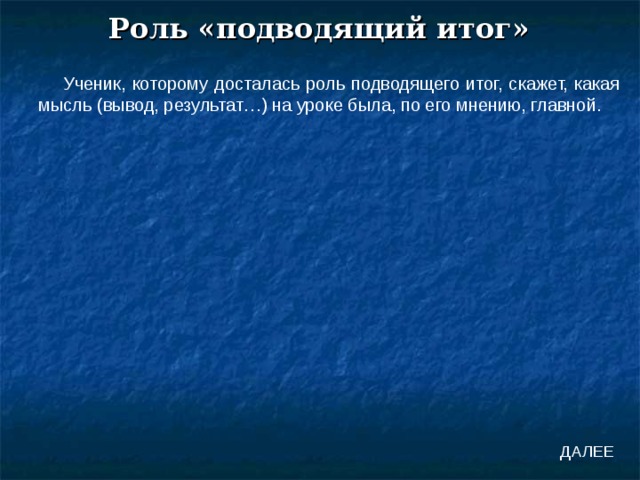 Роль «подводящий итог» Ученик, которому досталась роль подводящего итог, скажет, какая мысль (вывод, результат…) на уроке была, по его мнению, главной. ДАЛЕЕ 
