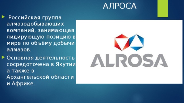 АЛРОСА  Российская группа алмазодобывающих компаний, занимающая лидирующую позицию в мире по объёму добычи алмазов. Основная деятельность сосредоточена в Якутии, а также в Архангельской области и Африке. 