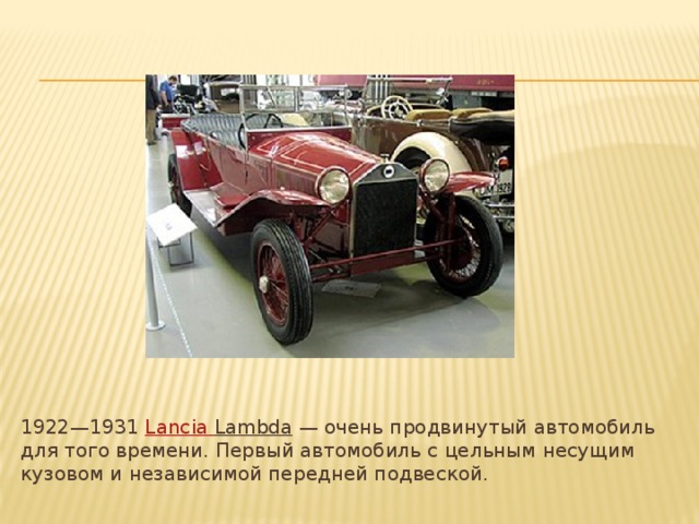 1922—1931  Lancia  Lambda  — очень продвинутый автомобиль для того времени. Первый автомобиль с цельным несущим кузовом и независимой передней подвеской. 