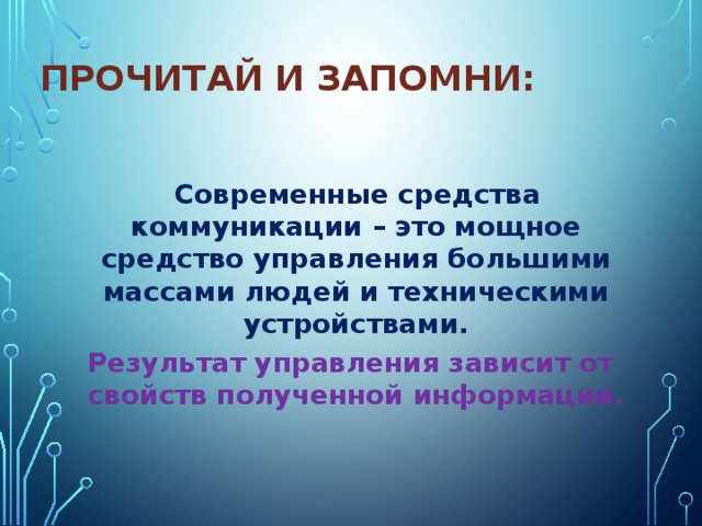 Прочитай и запомни:  Современные средства коммуникации – это мощное средство управления большими массами людей и техническими устройствами. Результат управления зависит от свойств полученной информации. 