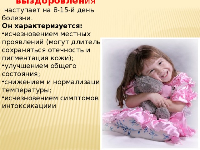 Период выздоровлен ия   наступает на 8-15-й день болезни. Он характеризуется: исчезновением местных проявлений (могут длительно сохраняться отечность и пигментация кожи); улучшением общего состояния; снижением и нормализацией температуры; исчезновением симптомов интоксикациии 
