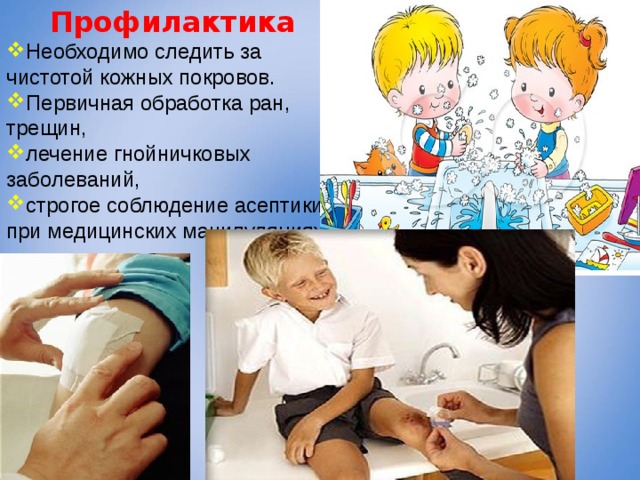 Профилактика Необходимо следить за чистотой кожных покровов. Первичная обработка ран, трещин, лечение гнойничковых заболеваний, строгое соблюдение асептики при медицинских манипуляциях. 