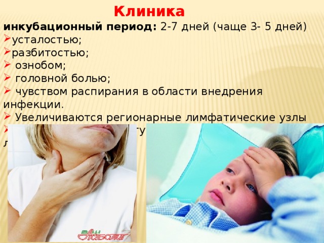 Клиника инкубационный период: 2-7 дней (чаще 3- 5 дней)  усталостью; разбитостью;  ознобом;  головной болью;  чувством распирания в области внедрения инфекции.  Увеличиваются регионарные лимфатические узлы  повышение температуры вплоть до сильной лихорадки 