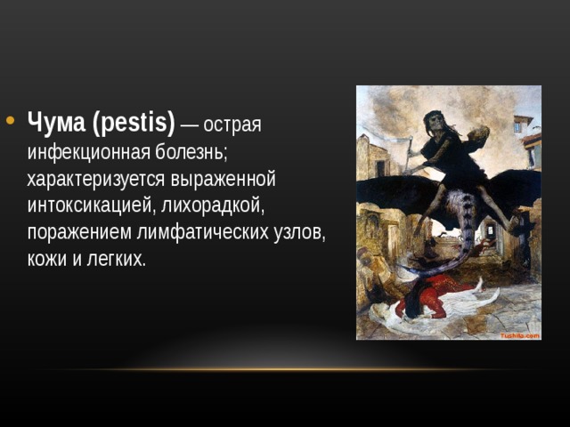 Чума (pestis)  — острая инфекционная болезнь; характеризуется выраженной интоксикацией, лихорадкой, поражением лимфатических узлов, кожи и легких.  