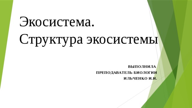 Экосистема. Структура экосистемы ВЫПОЛНИЛА ПРЕПОДАВАТЕЛЬ БИОЛОГИИ  ИЛЬЧЕНКО И.И. 