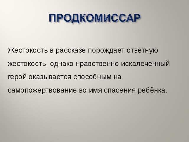 Жестокость в рассказе порождает ответную жестокость, однако нравственно искалеченный герой оказывается способным на самопожертвование во имя спасения ребёнка.