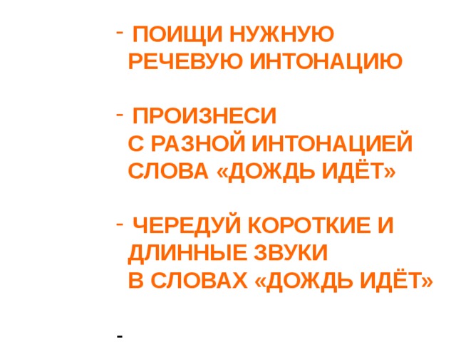  ПОИЩИ НУЖНУЮ  РЕЧЕВУЮ ИНТОНАЦИЮ   ПРОИЗНЕСИ  С РАЗНОЙ ИНТОНАЦИЕЙ  СЛОВА «ДОЖДЬ ИДЁТ»   ЧЕРЕДУЙ КОРОТКИЕ И  ДЛИННЫЕ ЗВУКИ  В СЛОВАХ «ДОЖДЬ ИДЁТ» - 