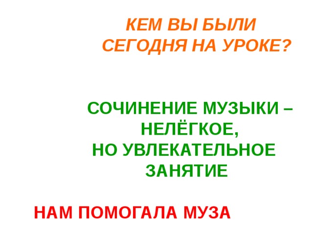  КЕМ ВЫ БЫЛИ  СЕГОДНЯ НА УРОКЕ?    СОЧИНЕНИЕ МУЗЫКИ –  НЕЛЁГКОЕ,  НО УВЛЕКАТЕЛЬНОЕ  ЗАНЯТИЕ   НАМ ПОМОГАЛА МУЗА 