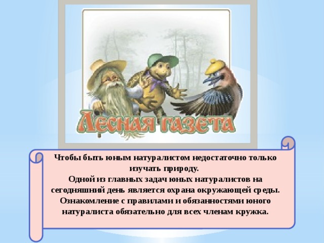 Чтобы быть юным натуралистом недостаточно только изучать природу. Одной из главных задач юных натуралистов на сегодняшний день является охрана окружающей среды. Ознакомление с правилами и обязанностями юного натуралиста обязательно для всех членам кружка. 