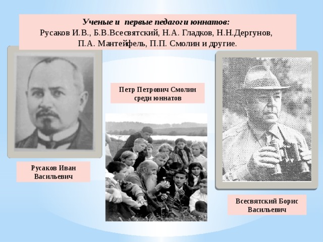 Ученые и первые педагоги юннатов: Русаков И.В., Б.В.Всесвятский, Н.А. Гладков, Н.Н.Дергунов, П.А. Мантейфель, П.П. Смолин и другие. Петр Петрович Смолин среди юннатов Русаков Иван Васильевич Всесвятский Борис Васильевич 