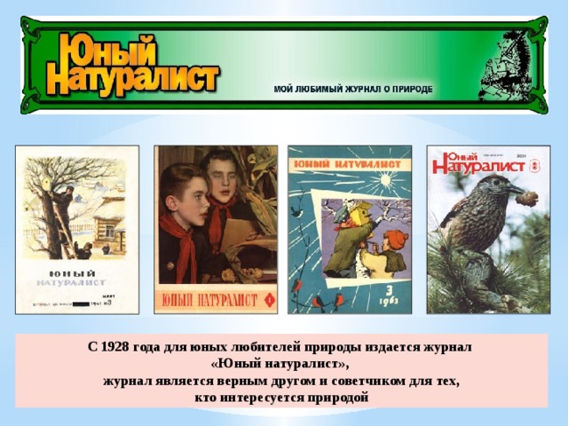 С 1928 года для юных любителей природы издается журнал «Юный натуралист»,  журнал является верным другом и советчиком для тех, кто интересуется природой 