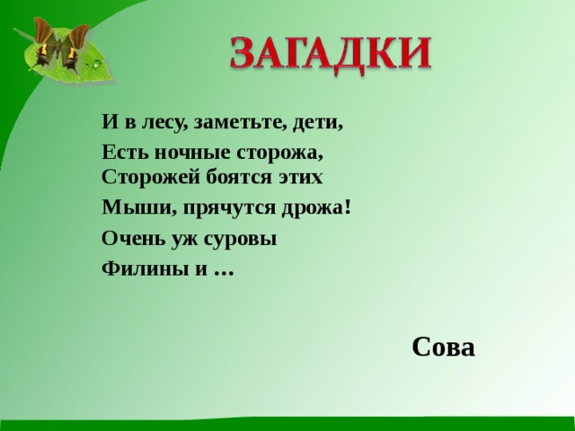 И в лесу, заметьте, дети, Есть ночные сторожа,  Сторожей боятся этих Мыши, прячутся дрожа! Очень уж суровы Филины и … Сова 