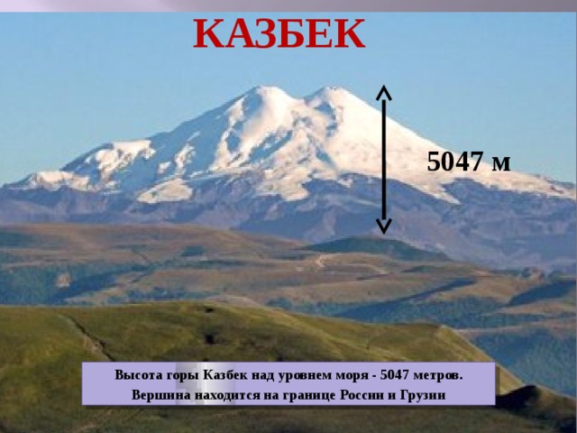 КАЗБЕК 5047 м Высота горы Казбек над уровнем моря - 5047 метров . Вершина находится на границе России и Грузии 