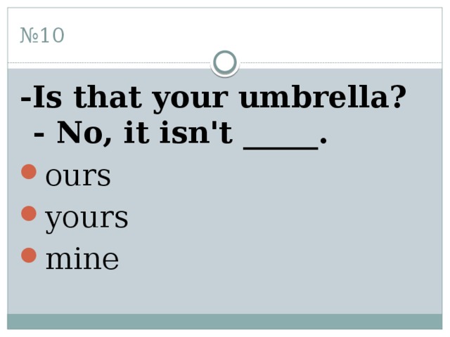 № 10 -Is that your umbrella? - No, it isn't _____. ours yours mine 