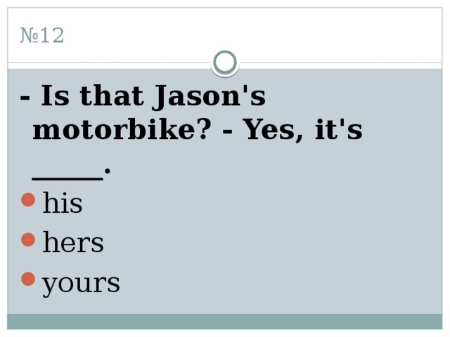 № 12 - Is that Jason's motorbike? - Yes, it's _____. his hers yours 