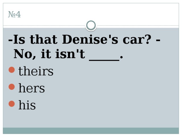 № 4 -Is that Denise's car? - No, it isn't _____. theirs hers his 