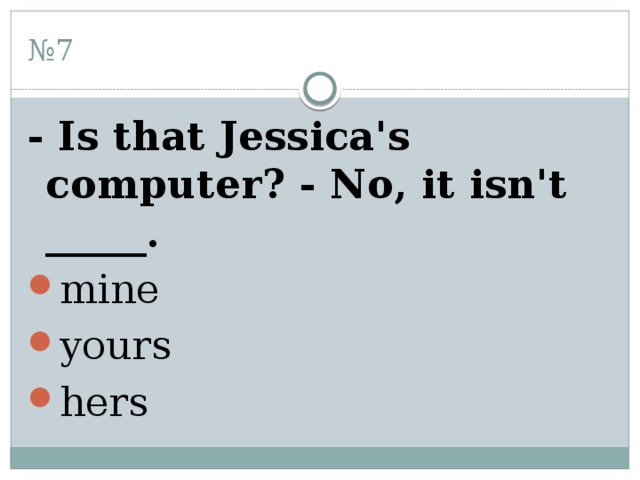 № 7 - Is that Jessica's computer? - No, it isn't _____. mine yours hers 