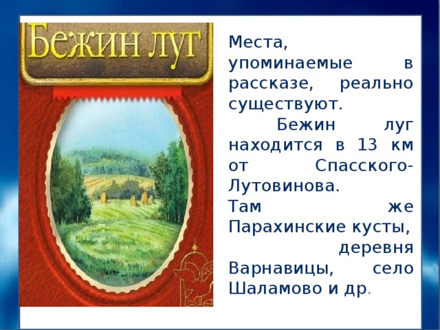 Места, упоминаемые в рассказе, реально существуют.  Бежин луг находится в 13 км от Спасского-Лутовинова. Там же Парахинские кусты,  деревня Варнавицы, село Шаламово и др . 