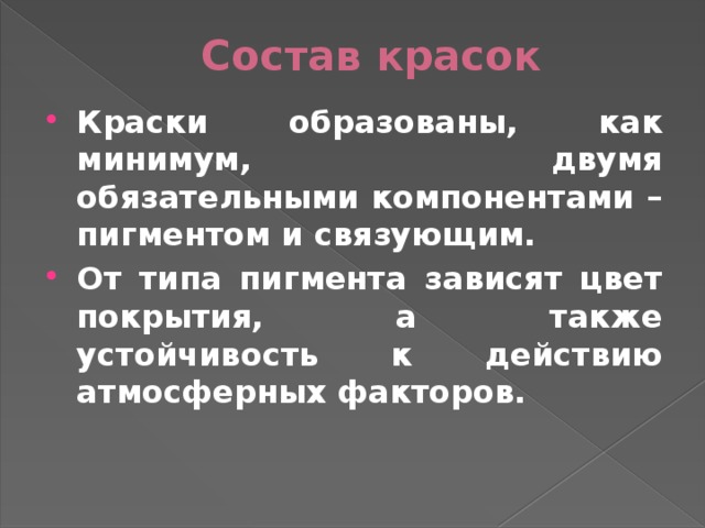 Состав красок Краски образованы, как минимум, двумя обязательными компонентами – пигментом и связующим. От типа пигмента зависят цвет покрытия, а также устойчивость к действию атмосферных факторов. 