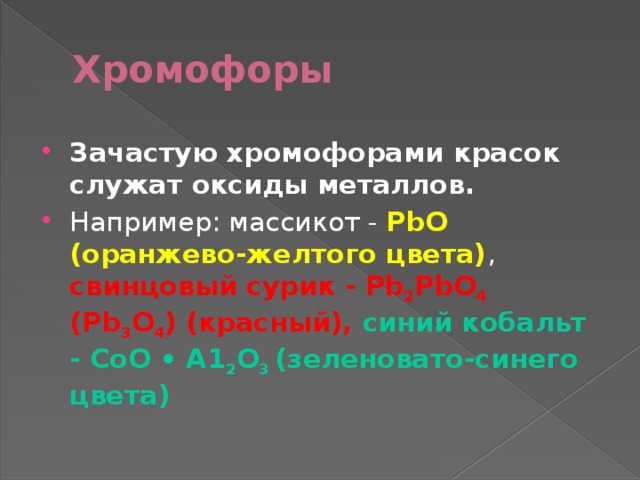 Хромофоры Зачастую хромофорами красок служат оксиды металлов. Например: массикот - РbО (оранжево-желтого цвета) , свинцовый сурик - Pb 2 PbO 4 (Рb 3 O 4 ) (красный), синий кобальт - СоО • А1 2 О 3 (зеленовато-синего цвета) 